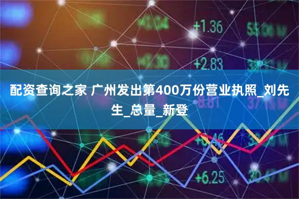 配资查询之家 广州发出第400万份营业执照_刘先生_总量_新登