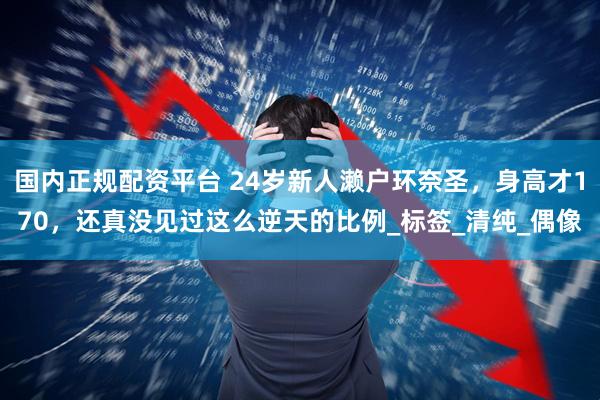 国内正规配资平台 24岁新人濑户环奈圣，身高才170，还真没见过这么逆天的比例_标签_清纯_偶像
