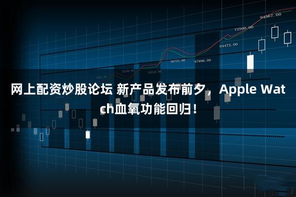 网上配资炒股论坛 新产品发布前夕，Apple Watch血氧功能回归！