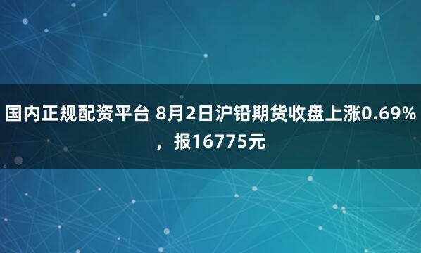 国内正规配资平台 8月2日沪铅期货收盘上涨0.69%，报16775元