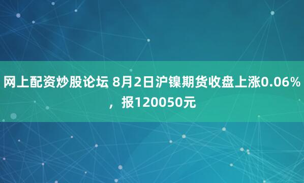 网上配资炒股论坛 8月2日沪镍期货收盘上涨0.06%，报120050元