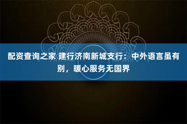 配资查询之家 建行济南新城支行：中外语言虽有别，暖心服务无国界