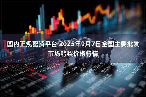 国内正规配资平台 2025年9月7日全国主要批发市场鸭梨价格行情