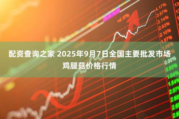 配资查询之家 2025年9月7日全国主要批发市场鸡腿菇价格行情