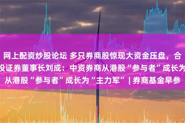 网上配资炒股论坛 多只券商股惊现大资金压盘，合计超40亿元；中信建投证券董事长刘成：中资券商从港股“参与者”成长为“主力军” | 券商基金早参