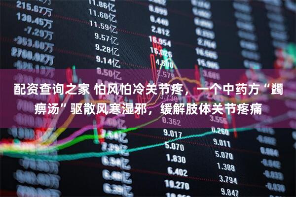配资查询之家 怕风怕冷关节疼，一个中药方“蠲痹汤”驱散风寒湿邪，缓解肢体关节疼痛