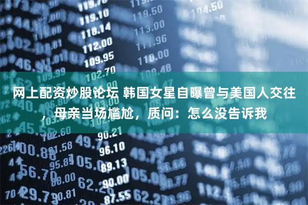 网上配资炒股论坛 韩国女星自曝曾与美国人交往，母亲当场尴尬，质问：怎么没告诉我