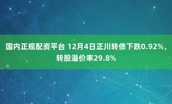 国内正规配资平台 12月4日正川转债下跌0.92%，转股溢价率29.8%