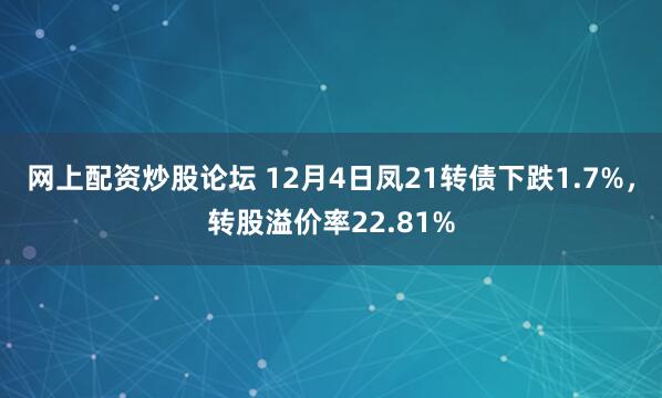 网上配资炒股论坛 12月4日凤21转债下跌1.7%，转股溢价率22.81%
