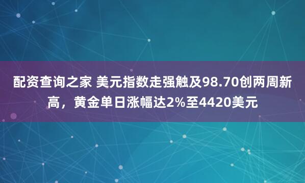 配资查询之家 美元指数走强触及98.70创两周新高，黄金单日涨幅达2%至4420美元